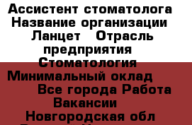 Ассистент стоматолога › Название организации ­ Ланцет › Отрасль предприятия ­ Стоматология › Минимальный оклад ­ 45 000 - Все города Работа » Вакансии   . Новгородская обл.,Великий Новгород г.